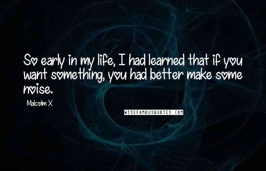 Malcolm X Quotes: So early in my life, I had learned that if you want something, you had better make some noise.