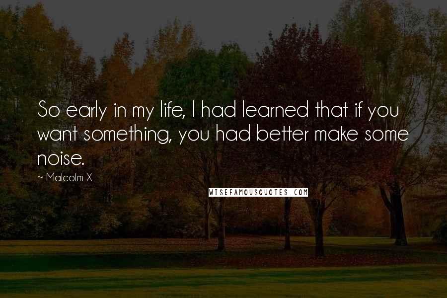 Malcolm X Quotes: So early in my life, I had learned that if you want something, you had better make some noise.