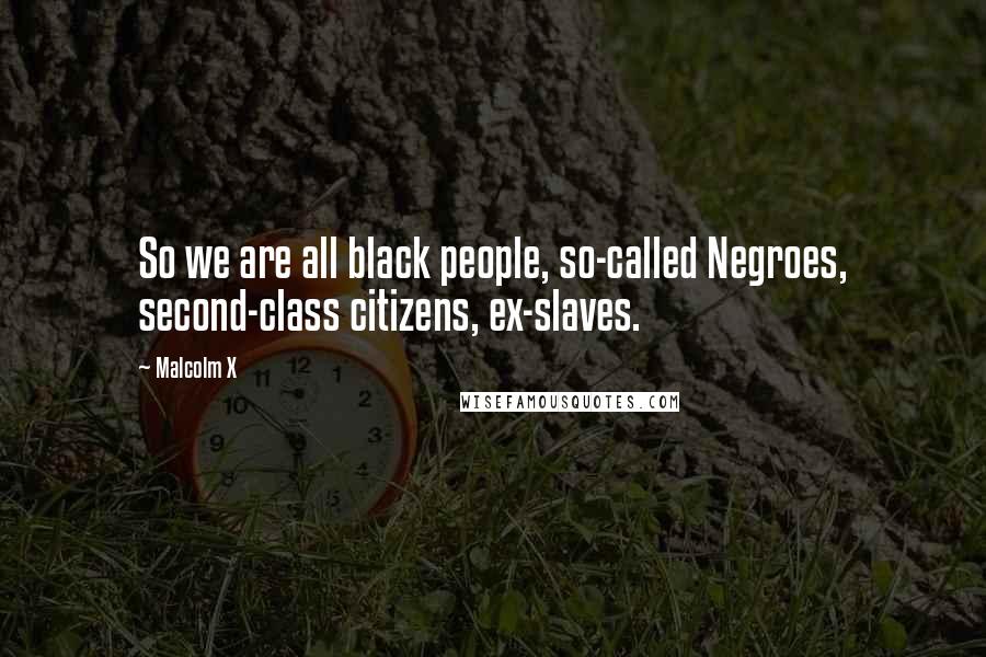 Malcolm X Quotes: So we are all black people, so-called Negroes, second-class citizens, ex-slaves.