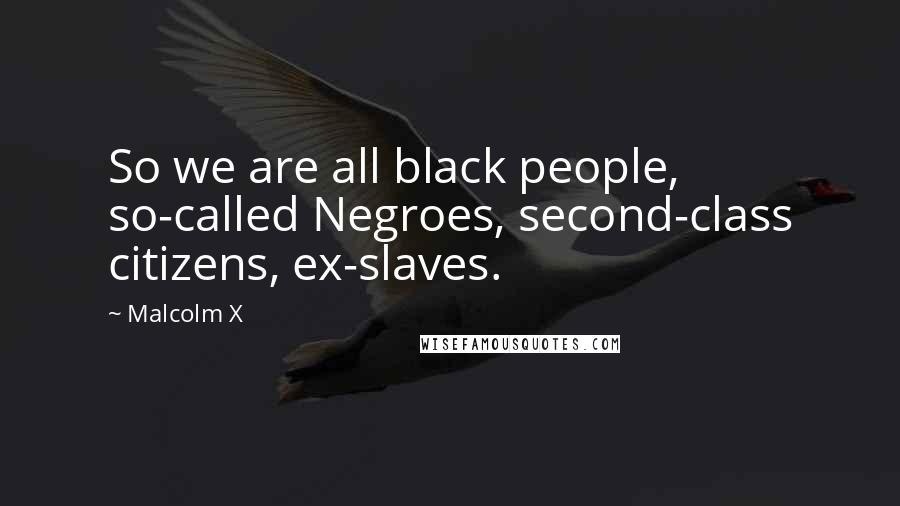 Malcolm X Quotes: So we are all black people, so-called Negroes, second-class citizens, ex-slaves.