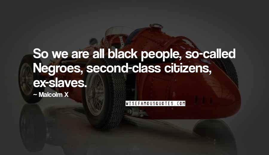 Malcolm X Quotes: So we are all black people, so-called Negroes, second-class citizens, ex-slaves.