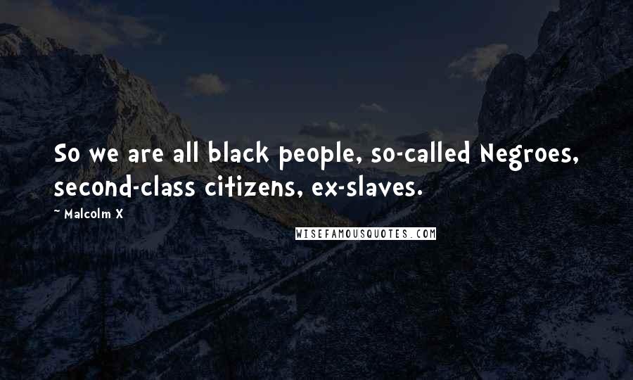 Malcolm X Quotes: So we are all black people, so-called Negroes, second-class citizens, ex-slaves.