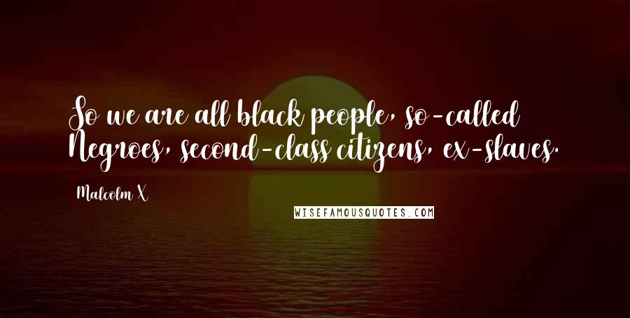 Malcolm X Quotes: So we are all black people, so-called Negroes, second-class citizens, ex-slaves.