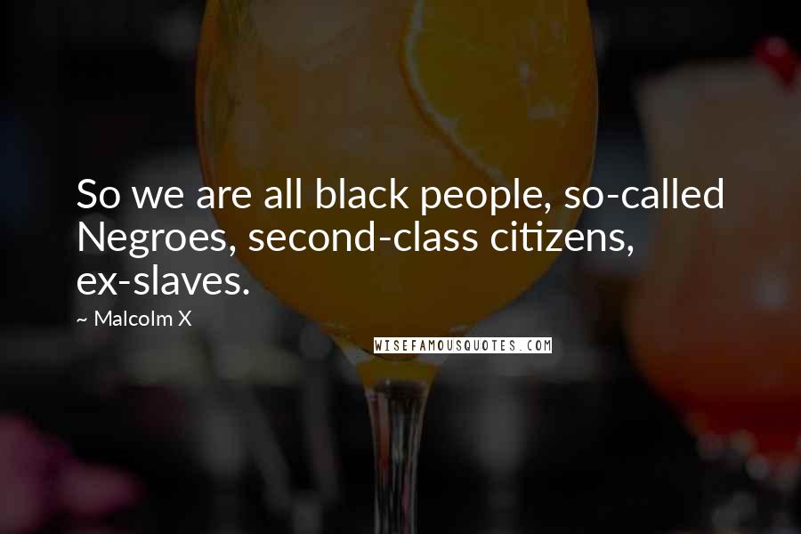 Malcolm X Quotes: So we are all black people, so-called Negroes, second-class citizens, ex-slaves.