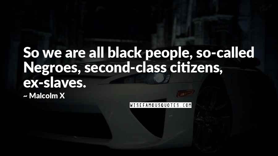 Malcolm X Quotes: So we are all black people, so-called Negroes, second-class citizens, ex-slaves.