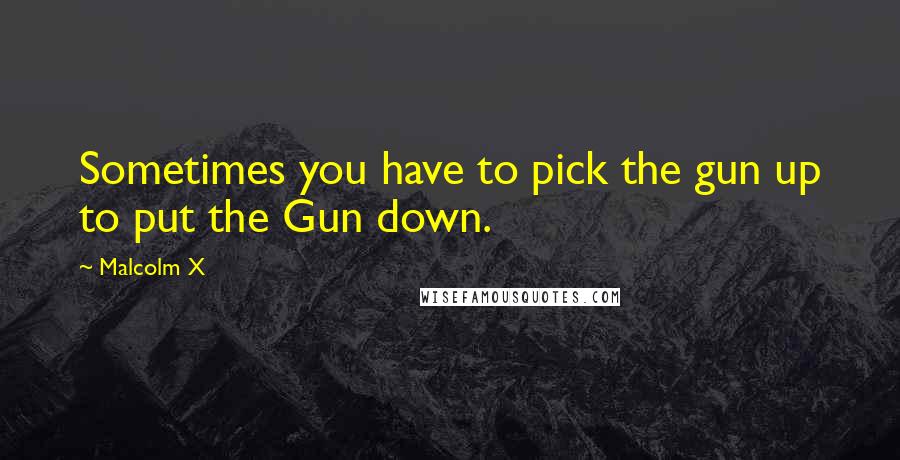 Malcolm X Quotes: Sometimes you have to pick the gun up to put the Gun down.