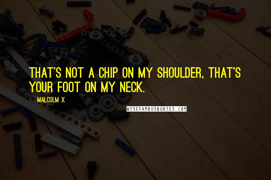 Malcolm X Quotes: That's not a chip on my shoulder, that's your foot on my neck.