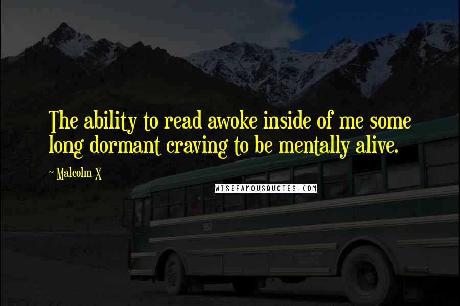 Malcolm X Quotes: The ability to read awoke inside of me some long dormant craving to be mentally alive.