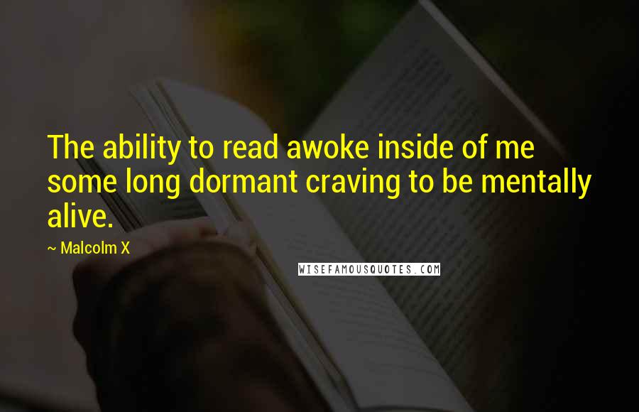 Malcolm X Quotes: The ability to read awoke inside of me some long dormant craving to be mentally alive.