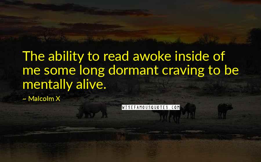 Malcolm X Quotes: The ability to read awoke inside of me some long dormant craving to be mentally alive.