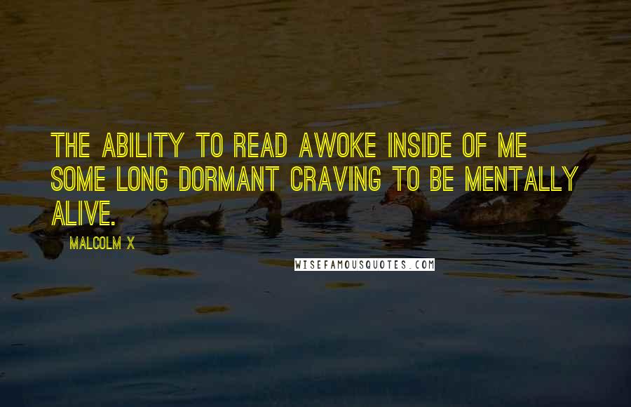Malcolm X Quotes: The ability to read awoke inside of me some long dormant craving to be mentally alive.