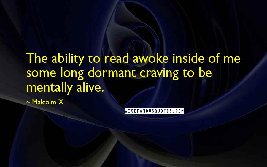 Malcolm X Quotes: The ability to read awoke inside of me some long dormant craving to be mentally alive.