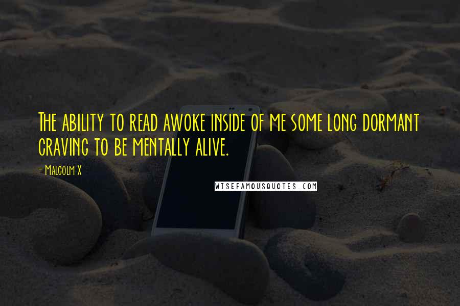 Malcolm X Quotes: The ability to read awoke inside of me some long dormant craving to be mentally alive.