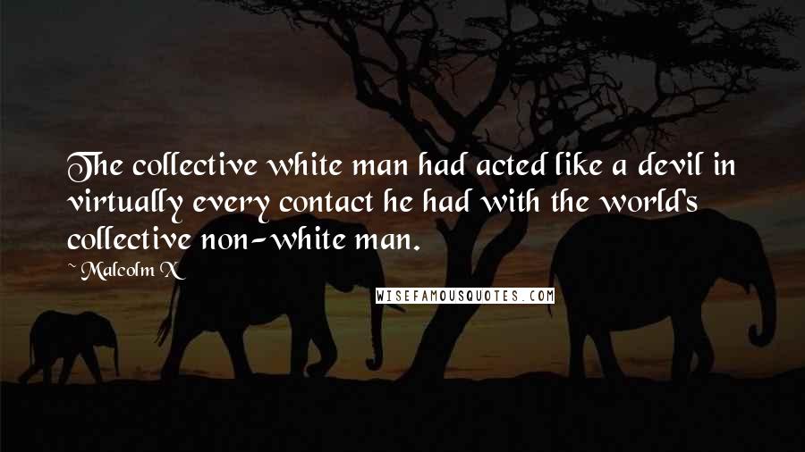 Malcolm X Quotes: The collective white man had acted like a devil in virtually every contact he had with the world's collective non-white man.