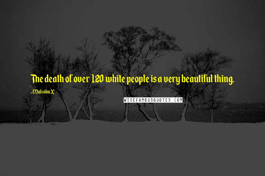 Malcolm X Quotes: The death of over 120 white people is a very beautiful thing.