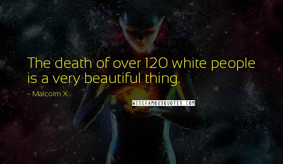 Malcolm X Quotes: The death of over 120 white people is a very beautiful thing.