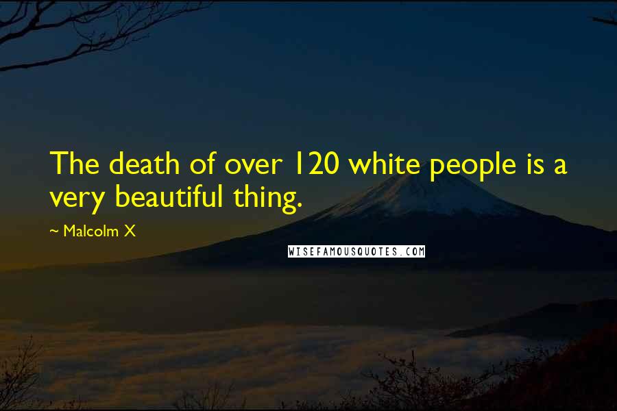 Malcolm X Quotes: The death of over 120 white people is a very beautiful thing.