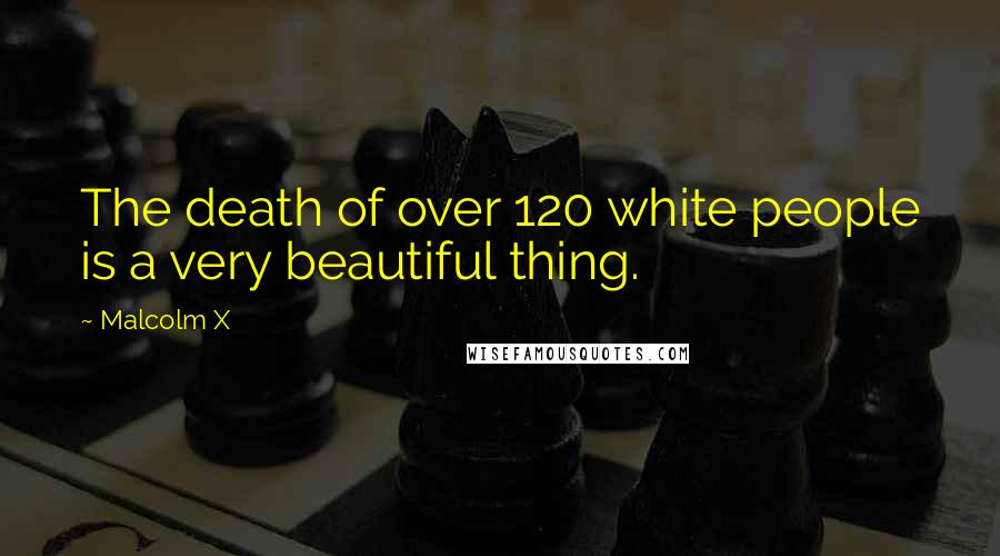 Malcolm X Quotes: The death of over 120 white people is a very beautiful thing.