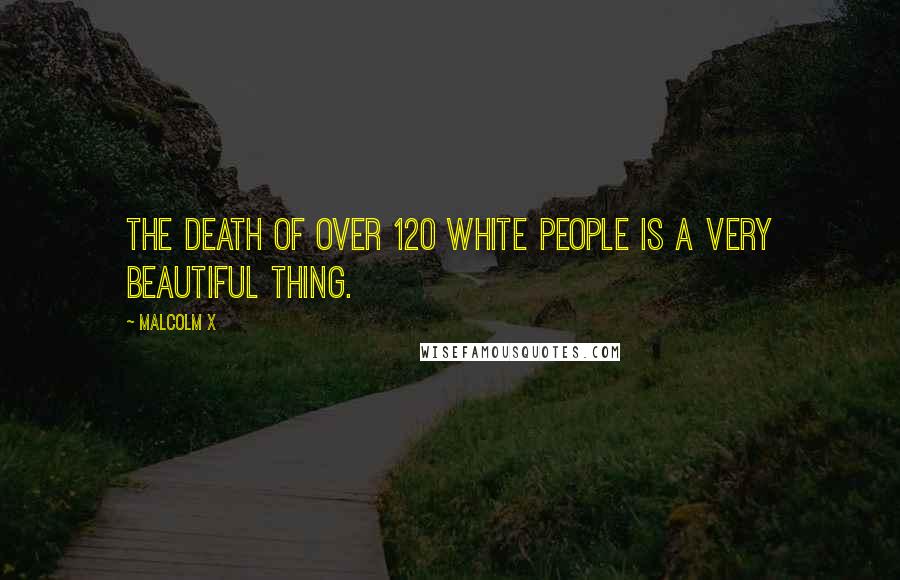 Malcolm X Quotes: The death of over 120 white people is a very beautiful thing.