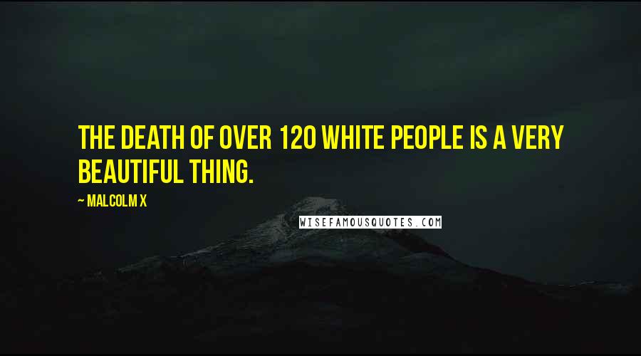 Malcolm X Quotes: The death of over 120 white people is a very beautiful thing.