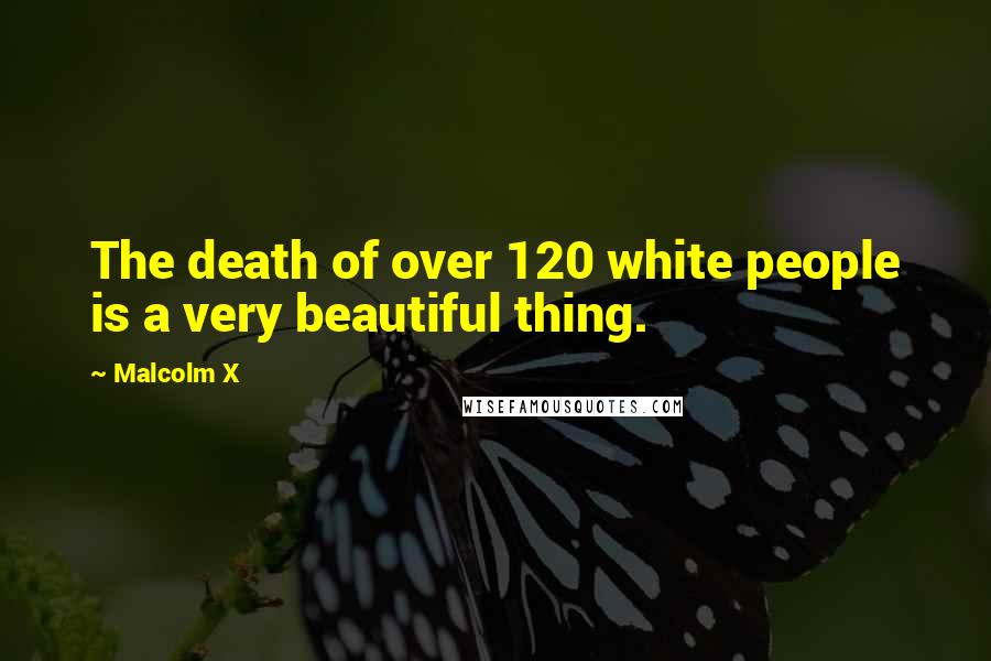 Malcolm X Quotes: The death of over 120 white people is a very beautiful thing.