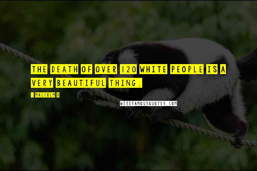 Malcolm X Quotes: The death of over 120 white people is a very beautiful thing.