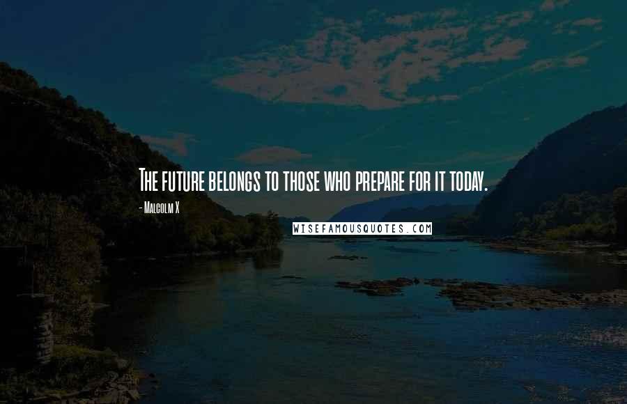 Malcolm X Quotes: The future belongs to those who prepare for it today.