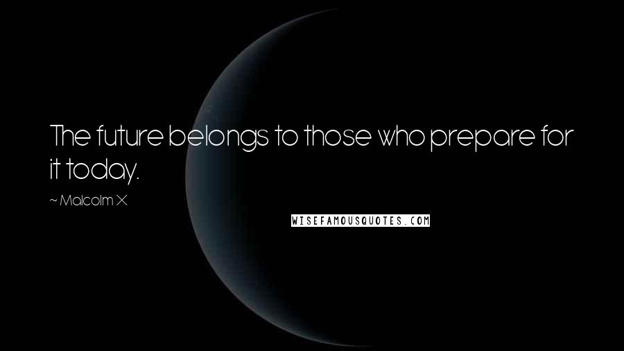 Malcolm X Quotes: The future belongs to those who prepare for it today.