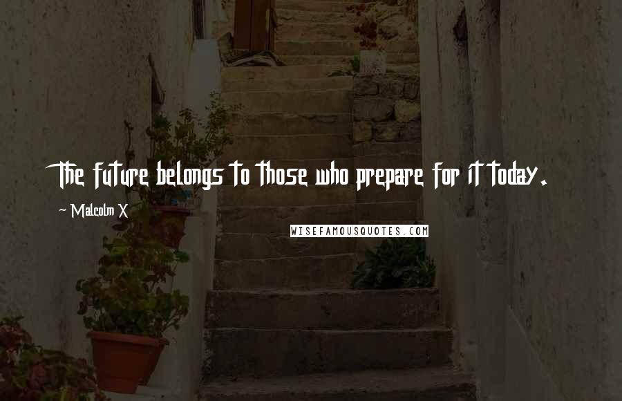 Malcolm X Quotes: The future belongs to those who prepare for it today.