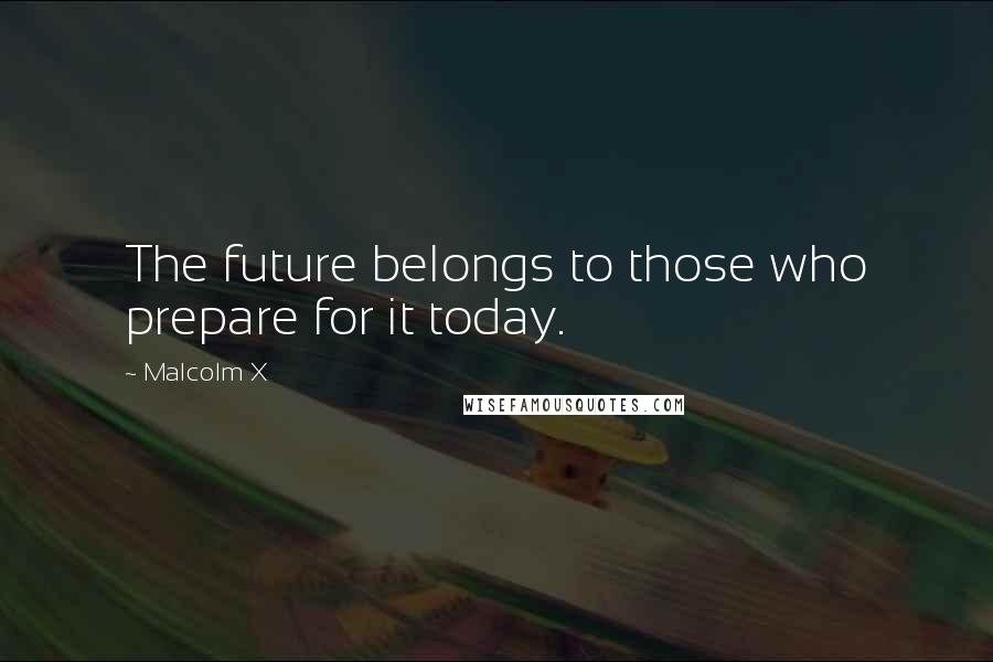 Malcolm X Quotes: The future belongs to those who prepare for it today.
