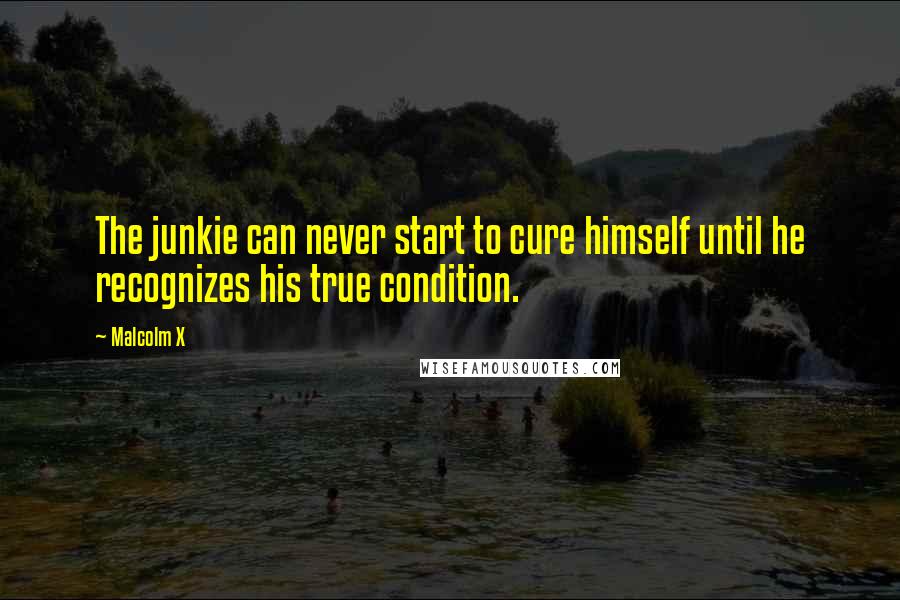Malcolm X Quotes: The junkie can never start to cure himself until he recognizes his true condition.