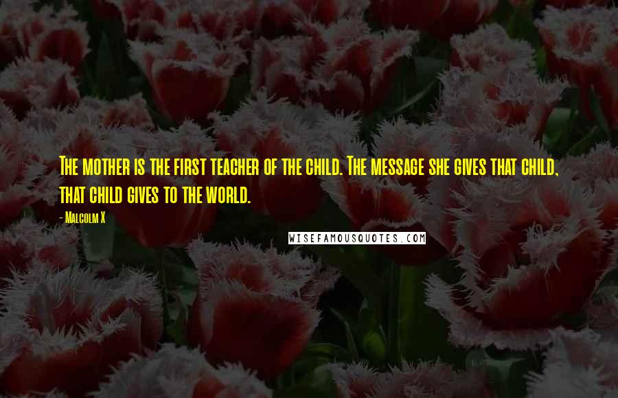 Malcolm X Quotes: The mother is the first teacher of the child. The message she gives that child, that child gives to the world.