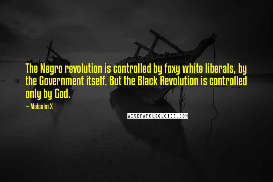 Malcolm X Quotes: The Negro revolution is controlled by foxy white liberals, by the Government itself. But the Black Revolution is controlled only by God.