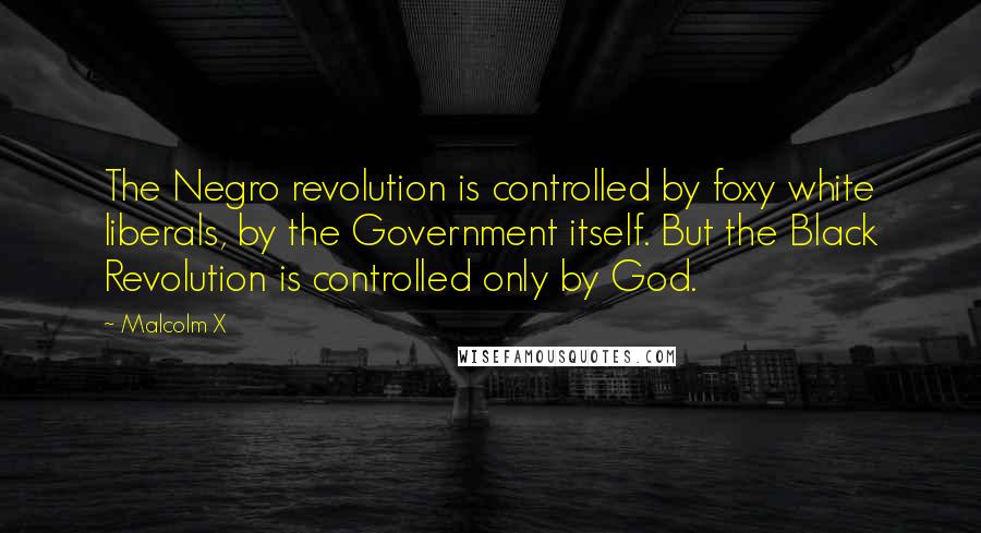 Malcolm X Quotes: The Negro revolution is controlled by foxy white liberals, by the Government itself. But the Black Revolution is controlled only by God.