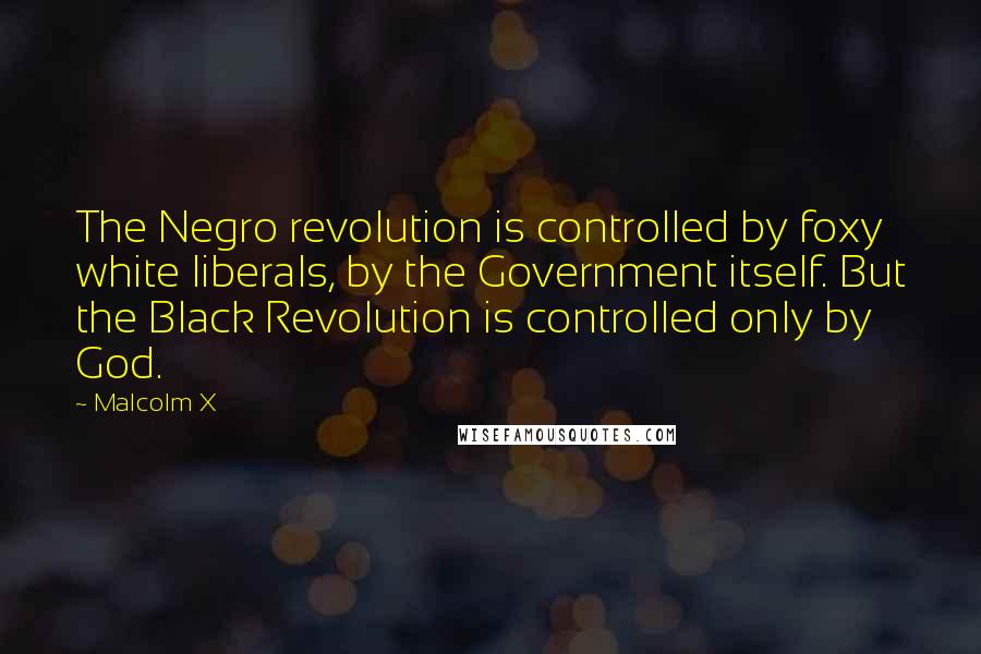 Malcolm X Quotes: The Negro revolution is controlled by foxy white liberals, by the Government itself. But the Black Revolution is controlled only by God.