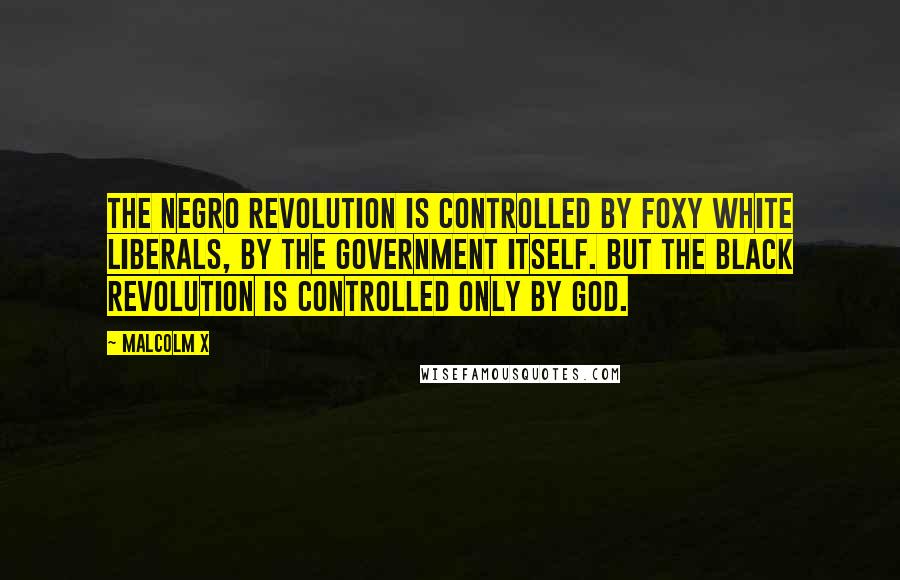 Malcolm X Quotes: The Negro revolution is controlled by foxy white liberals, by the Government itself. But the Black Revolution is controlled only by God.