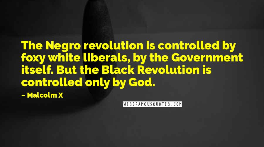 Malcolm X Quotes: The Negro revolution is controlled by foxy white liberals, by the Government itself. But the Black Revolution is controlled only by God.