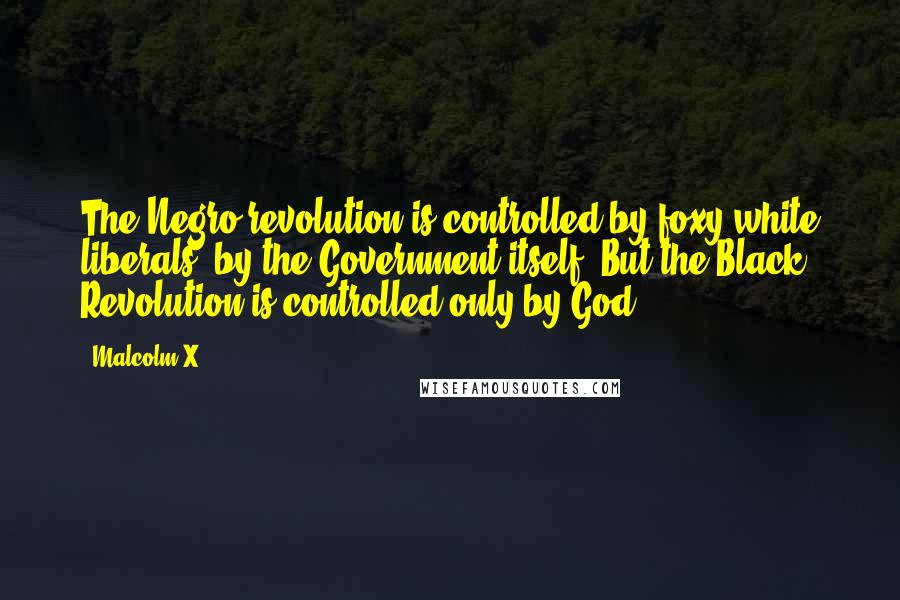 Malcolm X Quotes: The Negro revolution is controlled by foxy white liberals, by the Government itself. But the Black Revolution is controlled only by God.