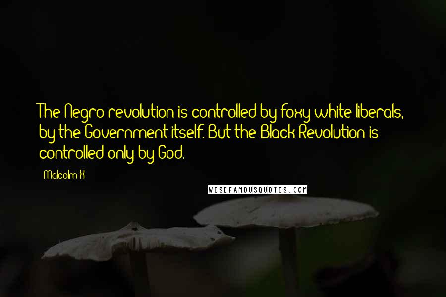 Malcolm X Quotes: The Negro revolution is controlled by foxy white liberals, by the Government itself. But the Black Revolution is controlled only by God.