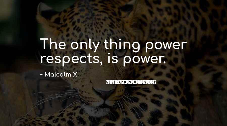 Malcolm X Quotes: The only thing power respects, is power.