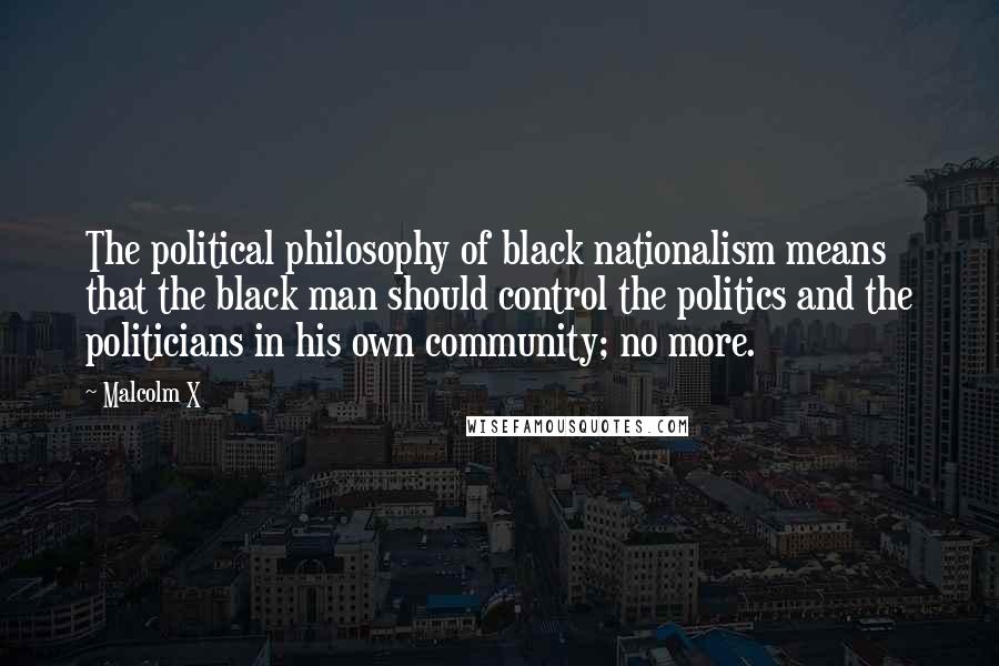 Malcolm X Quotes: The political philosophy of black nationalism means that the black man should control the politics and the politicians in his own community; no more.