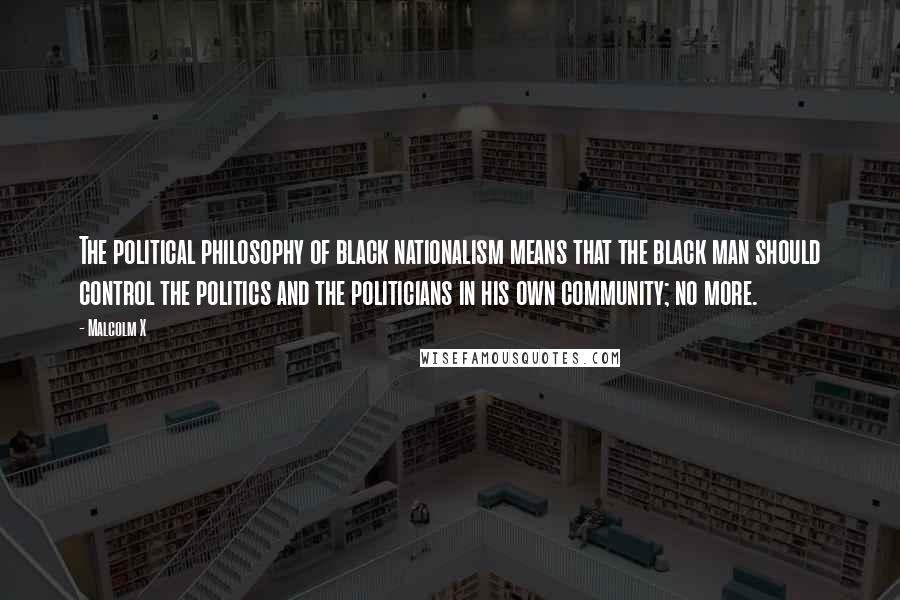Malcolm X Quotes: The political philosophy of black nationalism means that the black man should control the politics and the politicians in his own community; no more.