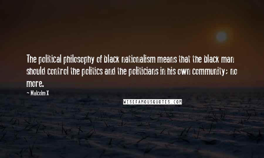 Malcolm X Quotes: The political philosophy of black nationalism means that the black man should control the politics and the politicians in his own community; no more.