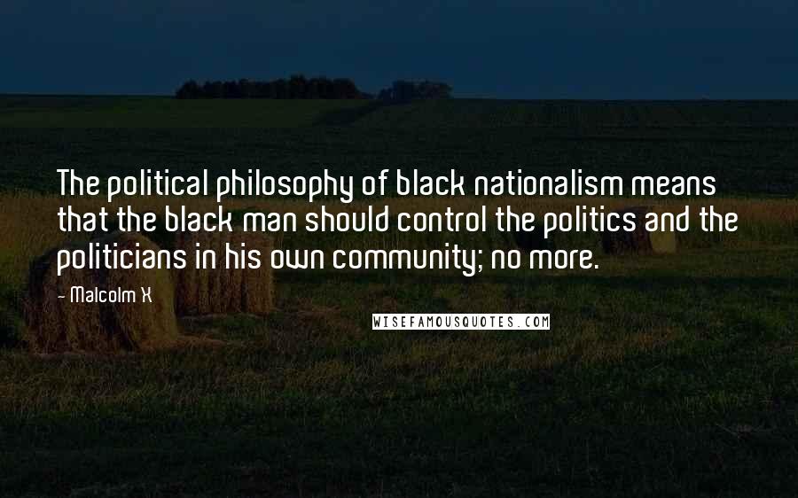 Malcolm X Quotes: The political philosophy of black nationalism means that the black man should control the politics and the politicians in his own community; no more.