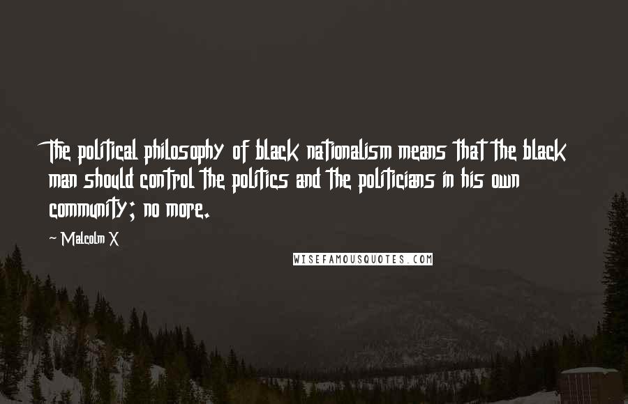 Malcolm X Quotes: The political philosophy of black nationalism means that the black man should control the politics and the politicians in his own community; no more.