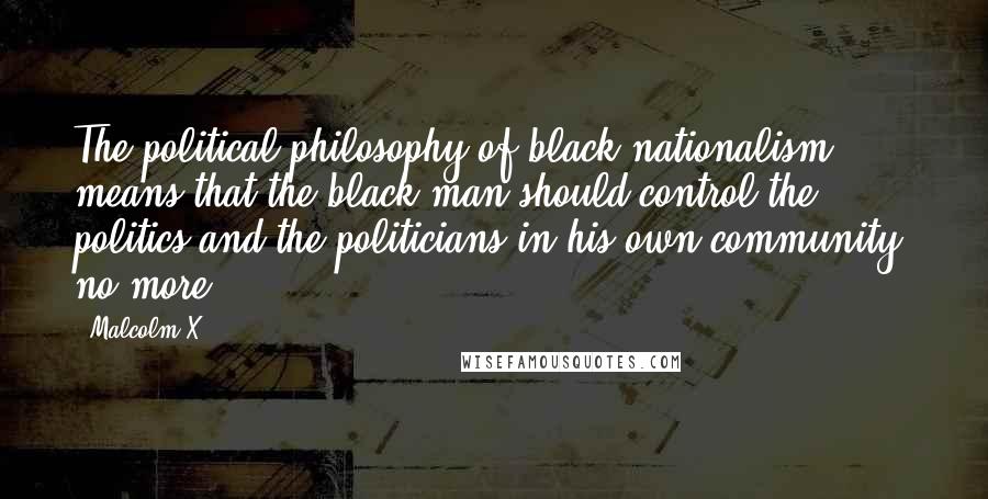 Malcolm X Quotes: The political philosophy of black nationalism means that the black man should control the politics and the politicians in his own community; no more.