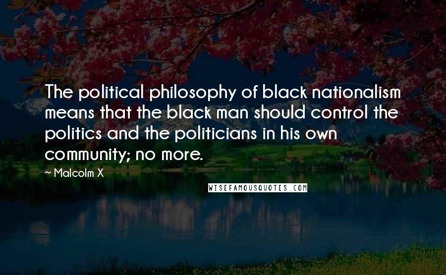 Malcolm X Quotes: The political philosophy of black nationalism means that the black man should control the politics and the politicians in his own community; no more.