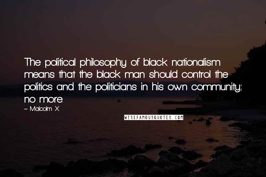 Malcolm X Quotes: The political philosophy of black nationalism means that the black man should control the politics and the politicians in his own community; no more.