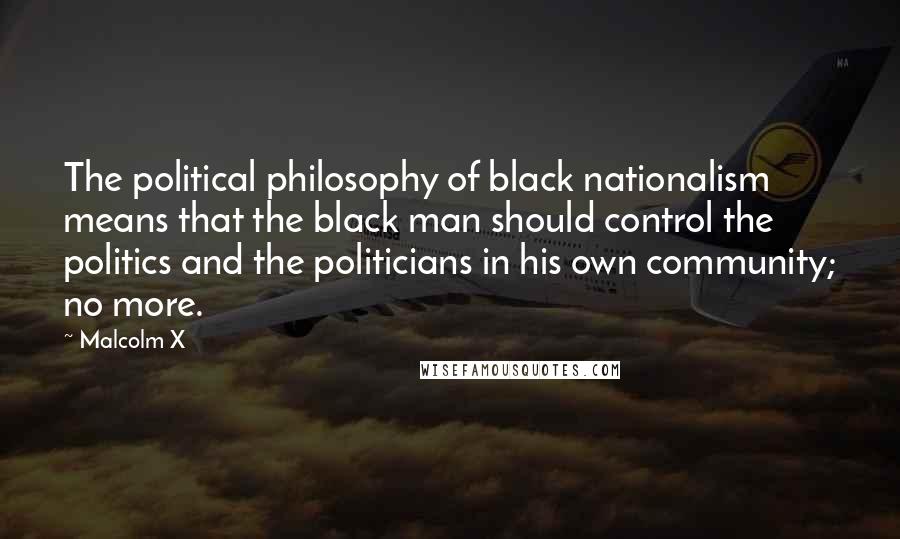 Malcolm X Quotes: The political philosophy of black nationalism means that the black man should control the politics and the politicians in his own community; no more.