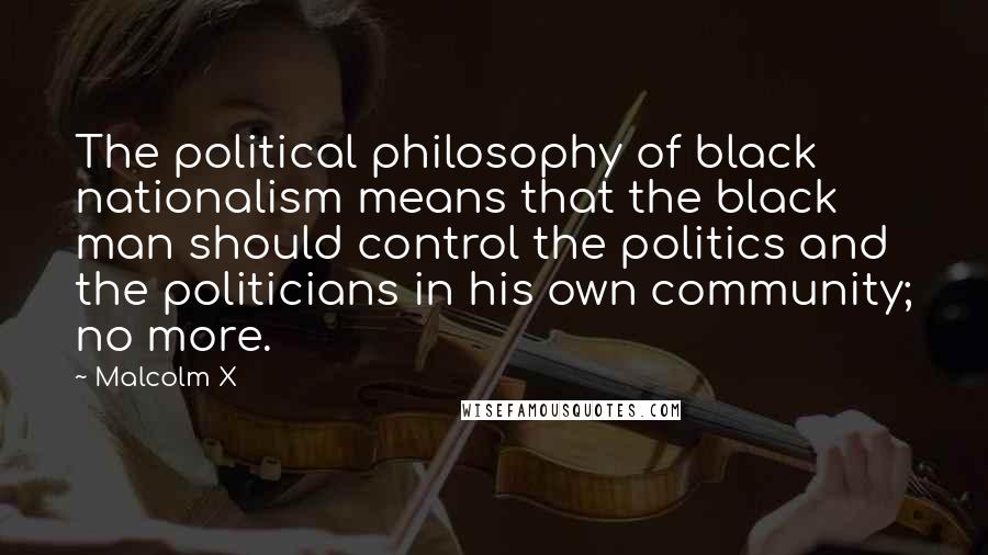 Malcolm X Quotes: The political philosophy of black nationalism means that the black man should control the politics and the politicians in his own community; no more.